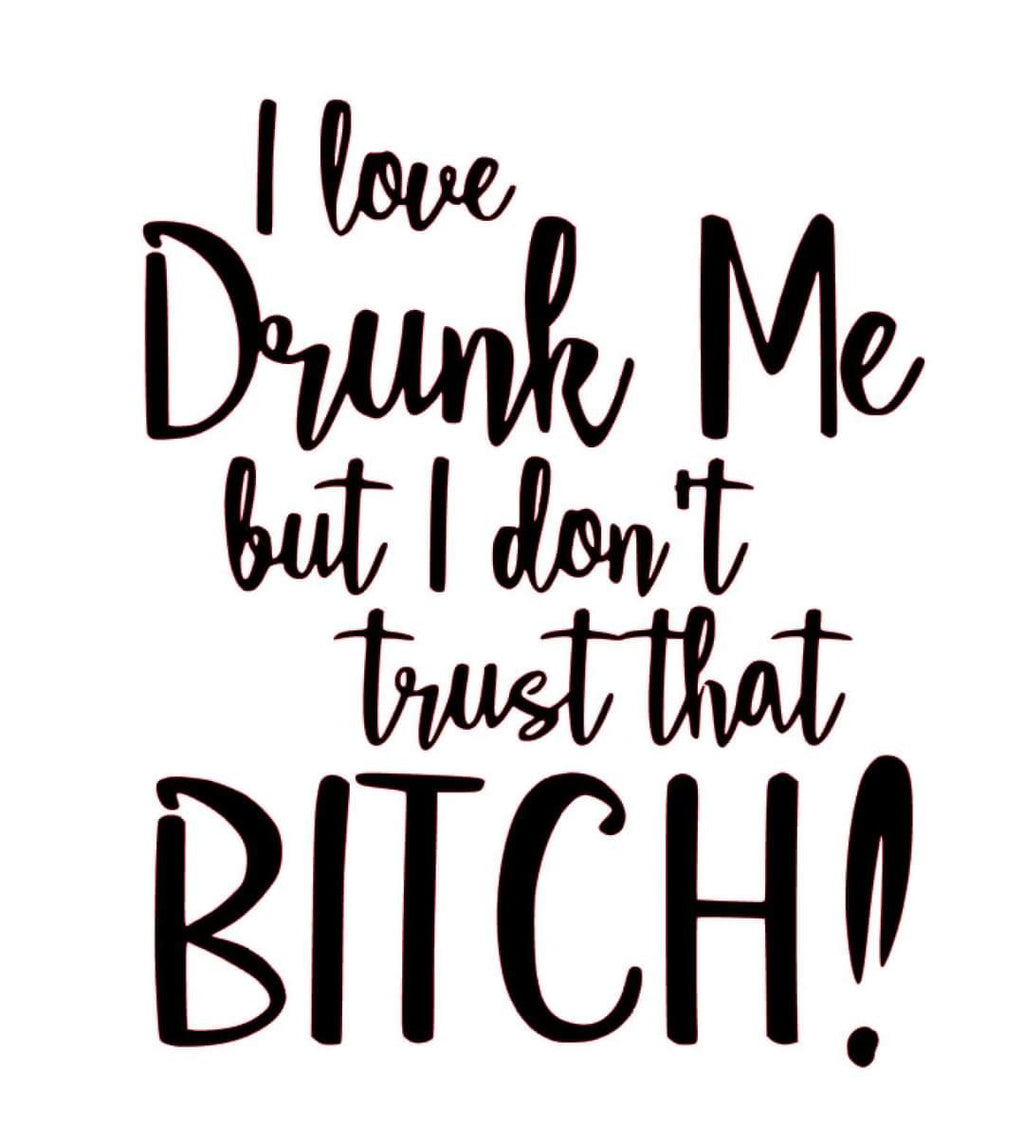*I Love Drunk Me But I Don't Trust That Bitch!*