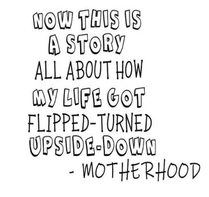 *Now This is a Story All About How My Life Got Flipped Turned Upside-Down - Motherhood*