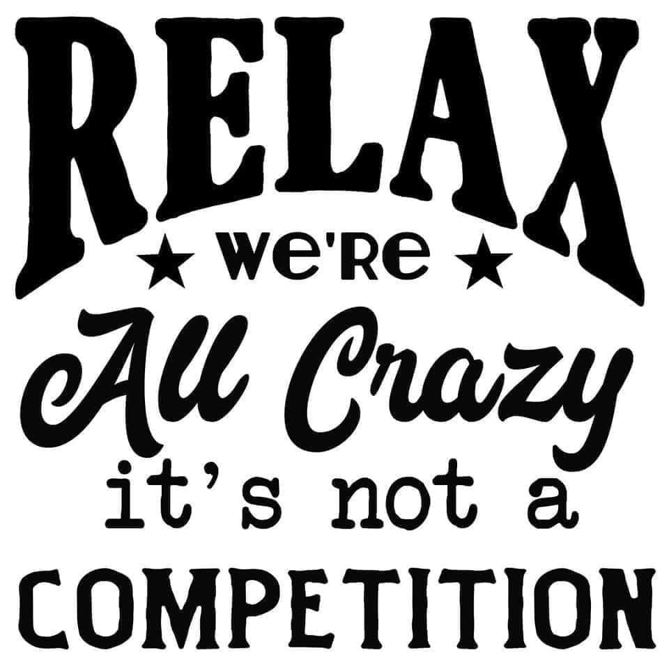 *Relax, We're All Crazy It's Not a Competition*